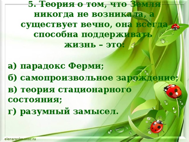 5. Теория о том, что Земля никогда не возникала, а существует вечно, она всегда способна поддерживать  жизнь – это: а) парадокс Ферми; б) самопроизвольное зарождение; в) теория стационарного состояния; г) разумный замысел.    