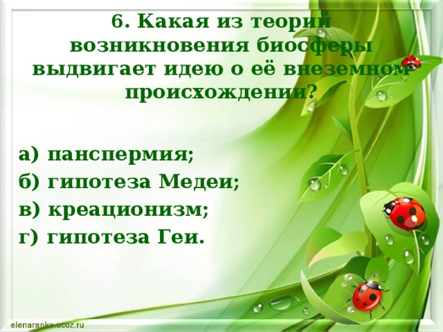 6. Какая из теорий возникновения биосферы выдвигает идею о её внеземном происхождении? а) панспермия; б) гипотеза Медеи; в) креационизм; г) гипотеза Геи.    