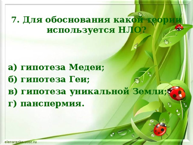 7. Для обоснования какой теории используется НЛО? а) гипотеза Медеи; б) гипотеза Геи; в) гипотеза уникальной Земли; г) панспермия.    