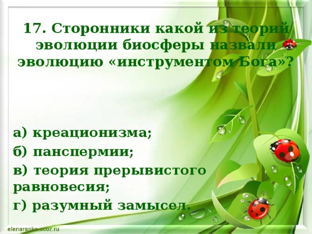 17. Сторонники какой из теорий эволюции биосферы назвали эволюцию «инструментом Бога»? а) креационизма; б) панспермии; в) теория прерывистого равновесия; г) разумный замысел.     