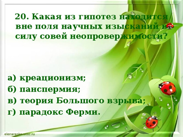 20. Какая из гипотез находится вне поля научных изысканий в силу совей неопровержимости? а) креационизм; б) панспермия; в) теория Большого взрыва; г) парадокс Ферми.     