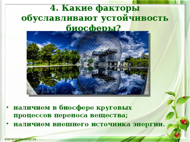 4. Какие факторы обуславливают устойчивость биосферы? наличием в биосфере круговых процессов переноса вещества; наличием внешнего источника энергии. 