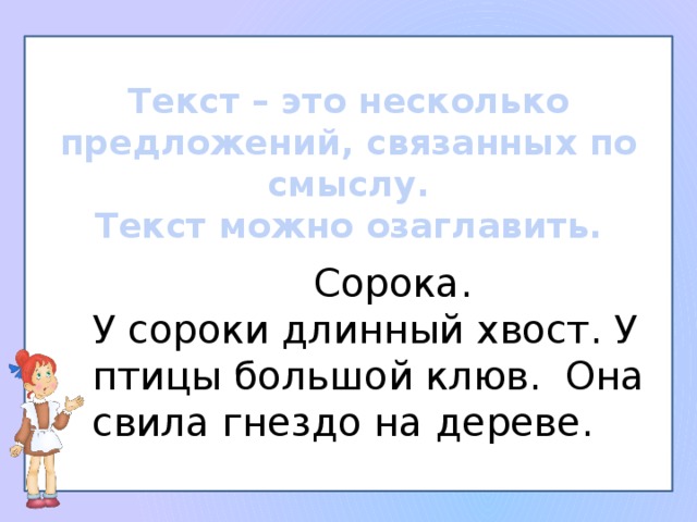 Текст – это несколько предложений, связанных по смыслу. Текст можно озаглавить.  Сорока. У сороки длинный хвост. У птицы большой клюв. Она свила гнездо на дереве.