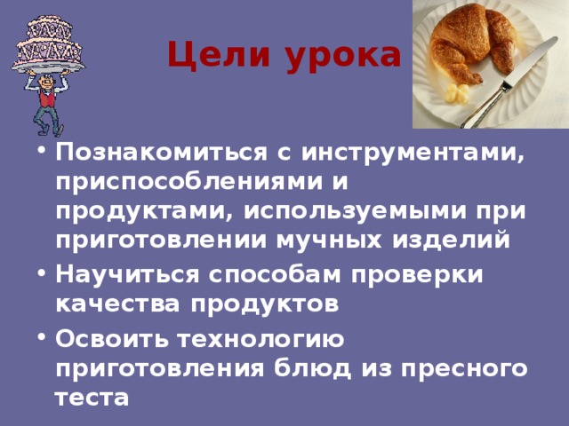 Цели урока Познакомиться с инструментами, приспособлениями и продуктами, используемыми при приготовлении мучных изделий Научиться способам проверки качества продуктов Освоить технологию приготовления блюд из пресного теста 