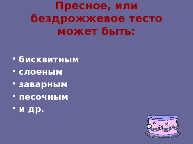 Пресное, или бездрожжевое тесто может быть: бисквитным слоеным заварным песочным и др.  