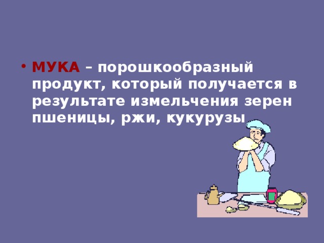 МУКА – порошкообразный продукт, который получается в результате измельчения зерен пшеницы, ржи, кукурузы  