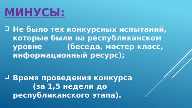 Минусы: Не было тех конкурсных испытаний, которые были на республиканском уровне (беседа, мастер класс, информационный ресурс);  Время проведения конкурса (за 1,5 недели до республиканского этапа). 