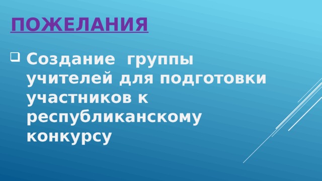 Пожелания Создание группы учителей для подготовки участников к республиканскому конкурсу 