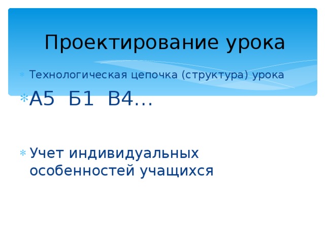 Проектирование урока Технологическая цепочка (структура) урока А5 Б1 В4…  Учет индивидуальных особенностей учащихся 