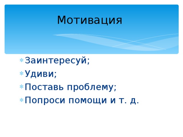 Мотивация Заинтересуй; Удиви; Поставь проблему; Попроси помощи и т. д. 