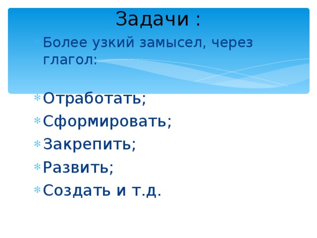 Задачи : Более узкий замысел, через глагол:  Отработать; Сформировать; Закрепить; Развить; Создать и т.д.    