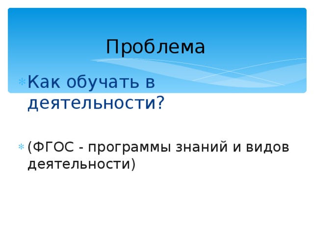 Проблема Как обучать в деятельности?  (ФГОС - программы знаний и видов деятельности) 