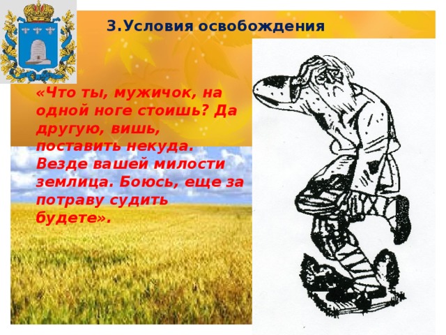 3.Условия освобождения «Что ты, мужичок, на одной ноге стоишь? Да другую, вишь, поставить некуда. Везде вашей милости землица. Боюсь, еще за потраву судить будете». 