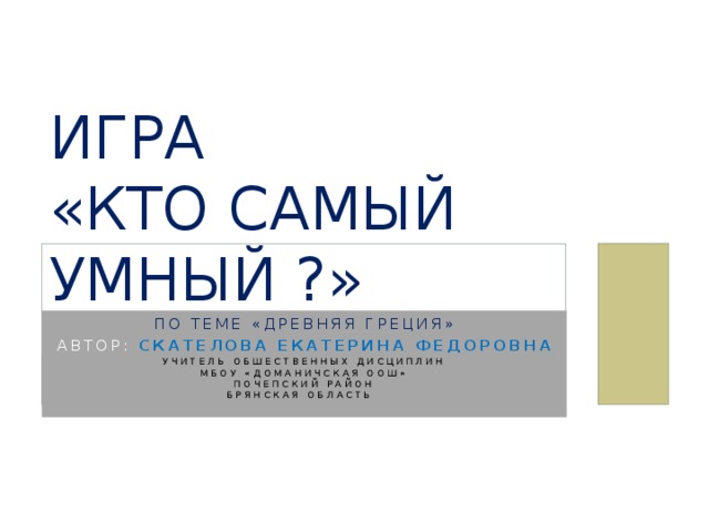        ИГРА  «Кто самый умный ?» по теме «древняя греция» автор: Скателова Екатерина Федоровна учитель обшественных дисциплин  мбоу «доманичская оош»  Почепский район  брянская область 