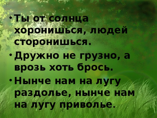 Ты от солнца хоронишься, людей сторонишься. Дружно не грузно, а врозь хоть брось. Нынче нам на лугу раздолье, нынче нам на лугу при­волье .