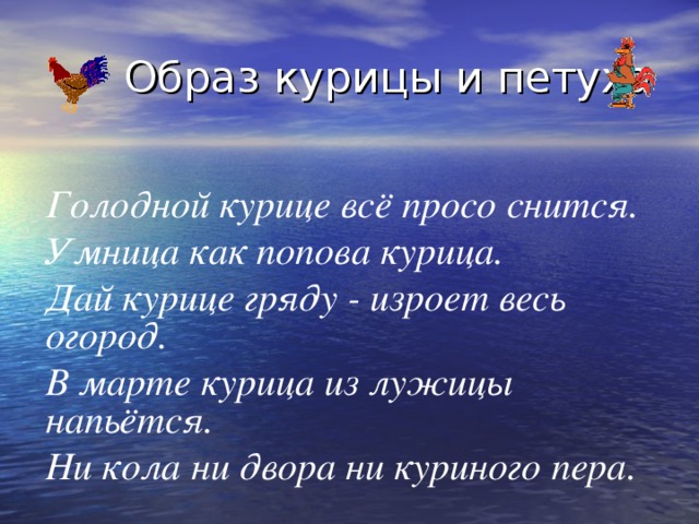  Образ курицы и петуха Голодной курице всё просо снится. Умница как попова курица. Дай курице гряду - изроет весь огород. В марте курица из лужицы напьётся. Ни кола ни двора ни куриного пера. 