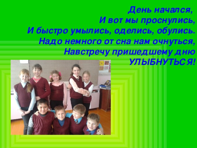  День начался, И вот мы проснулись,  И быстро умылись, оделись, обулись.  Надо немного от сна нам очнуться,  Навстречу пришедшему дню УЛЫБНУТЬСЯ!  