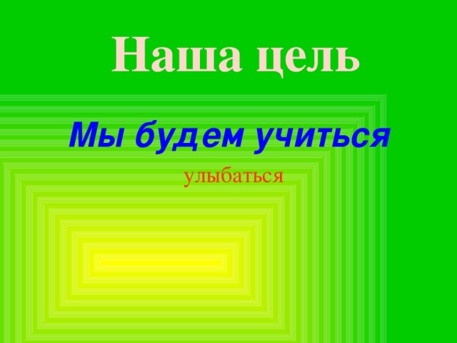 Наша цель Мы будем учиться  улыбаться 