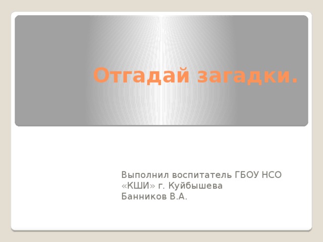 Отгадай загадки. Выполнил воспитатель ГБОУ НСО «КШИ» г. Куйбышева Банников В.А. 