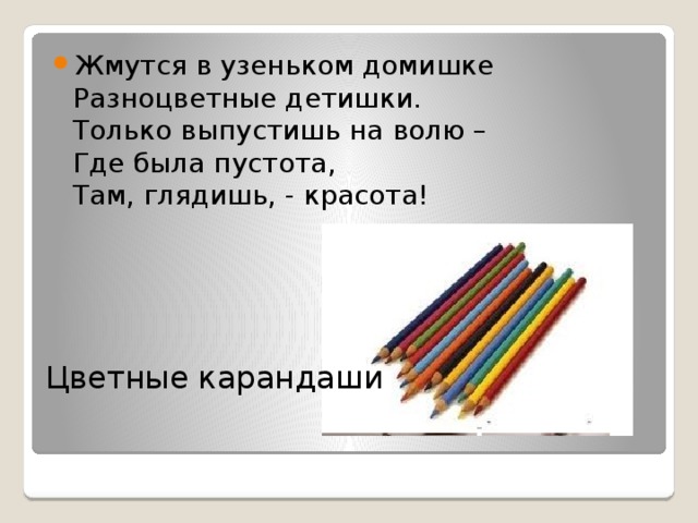 Жмутся в узеньком домишке  Разноцветные детишки.  Только выпустишь на волю –  Где была пустота,  Там, глядишь, - красота!   Цветные карандаши 