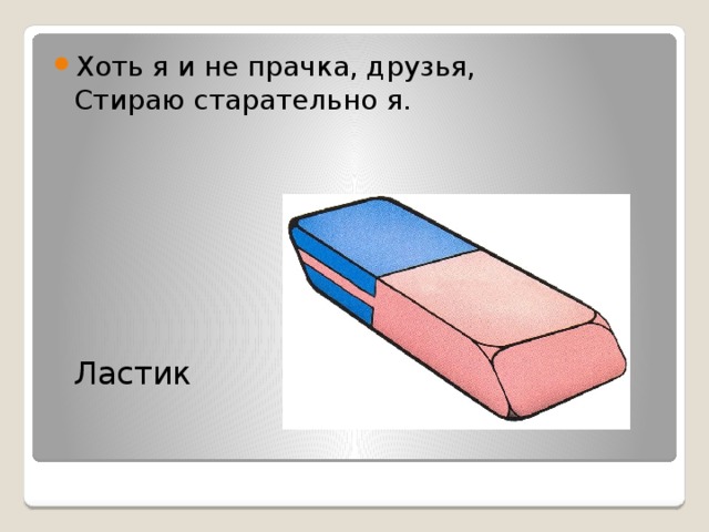 Хоть я и не прачка, друзья,  Стираю старательно я.    Ластик 