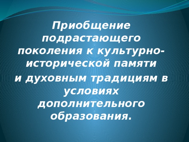 Приобщение подрастающего поколения к культурно-исторической памяти и духовным традициям в условиях дополнительного образования.      
