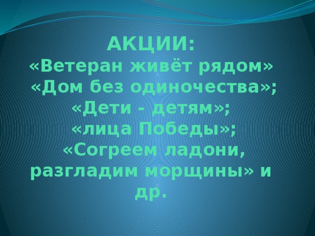 АКЦИИ:  «Ветеран живёт рядом»  «Дом без одиночества»;  «Дети - детям»;  «лица Победы»;  «Согреем ладони, разгладим морщины» и др.   