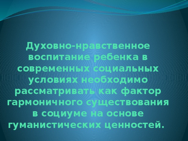 Духовно-нравственное воспитание ребенка в современных социальных условиях необходимо рассматривать как фактор гармоничного существования в социуме на основе гуманистических ценностей. 