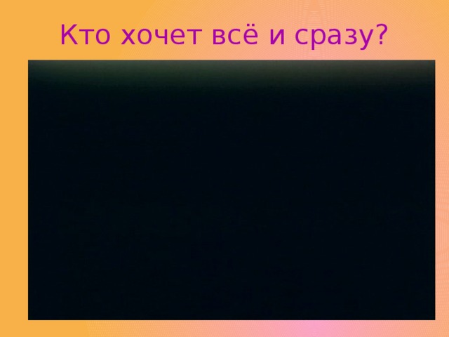 Кто хочет всё и сразу? 