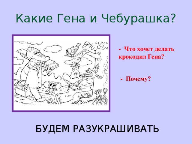 Какие Гена и Чебурашка? - Что хочет делать крокодил Гена? - Почему? БУДЕМ РАЗУКРАШИВАТЬ 