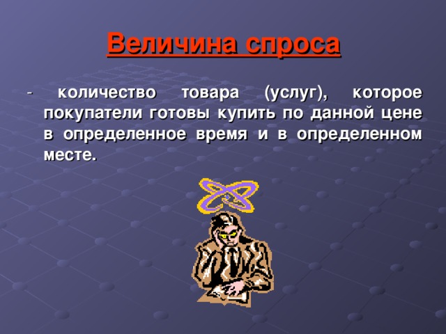 Величина спроса - количество товара (услуг), которое покупатели готовы купить  по данной цене в определенное время и в определенном месте. 
