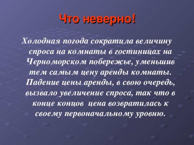 Что неверно! Холодная погода сократила величину спроса на комнаты в гостиницах на Черноморском побережье, уменьшив тем самым цену аренды комнаты. Падение цены аренды, в свою очередь, вызвало увеличение спроса, так что в конце концов цена возвратилась к своему первоначальному уровню. 