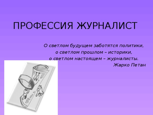 ПРОФЕССИЯ ЖУРНАЛИСТ О светлом будущем заботятся политики, о светлом прошлом – историки, о светлом настоящем – журналисты. Жарко Петан 