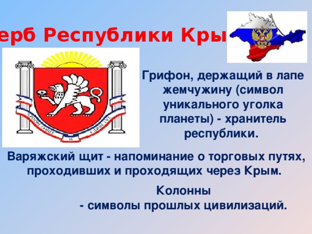 Герб Республики Крым Грифон, держащий в лапе жемчужину (символ уникального уголка планеты) - хранитель республики. Варяжский щит - напоминание о торговых путях, проходивших и проходящих через Крым. Колонны - символы прошлых цивилизаций. 