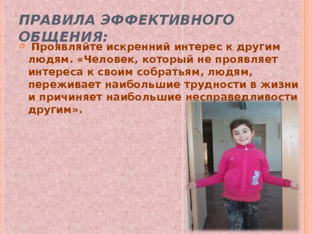 ПРАВИЛА ЭФФЕКТИВНОГО ОБЩЕНИЯ:  Проявляйте искренний интерес к другим людям. «Человек, который не проявляет интереса к своим собратьям, людям, переживает наибольшие трудности в жизни и причиняет наибольшие несправедливости другим». 