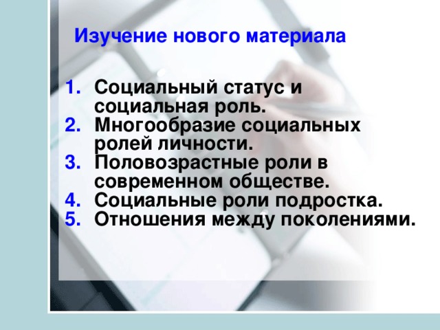 Изучение нового материала Социальный статус и социальная роль. Многообразие социальных ролей личности. Половозрастные роли в современном обществе. Социальные роли подростка. Отношения между поколениями.  