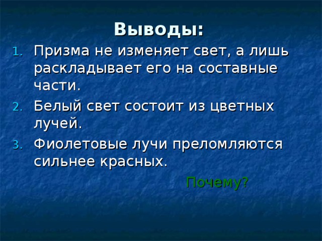 Выводы: Призма не изменяет свет, а лишь раскладывает его на составные части. Белый свет состоит из цветных лучей. Фиолетовые лучи преломляются сильнее красных.  Почему?