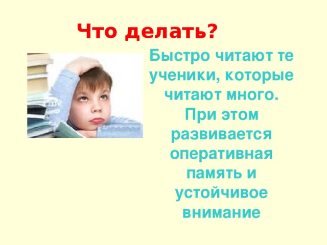 Что делать? Быстро читают те ученики, которые читают много. При этом развивается оперативная память и устойчивое внимание 