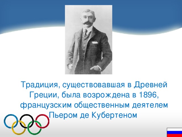 Традиция, существовавшая в Древней Греции, была возрождена в 1896, французским общественным деятелем Пьером де Кубертеном 