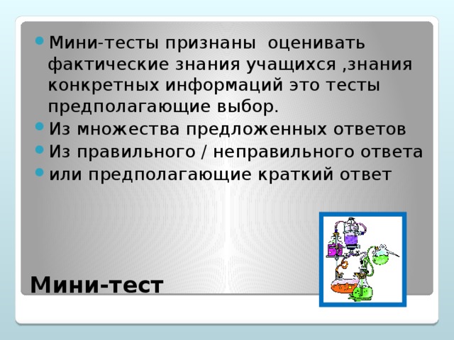 Мини-тесты признаны оценивать фактические знания учащихся ,знания конкретных информаций это тесты предполагающие выбор. Из множества предложенных ответов Из правильного / неправильного ответа или предполагающие краткий ответ
