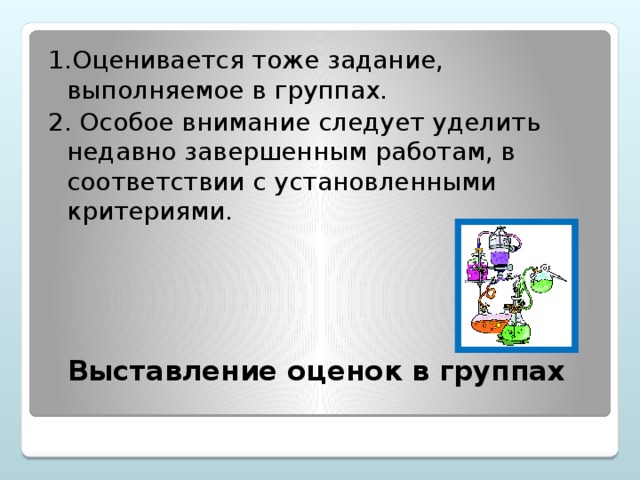 1.Оценивается тоже задание, выполняемое в группах. 2. Особое внимание следует уделить недавно завершенным работам, в соответствии с установленными критериями. Выставление оценок в группах
