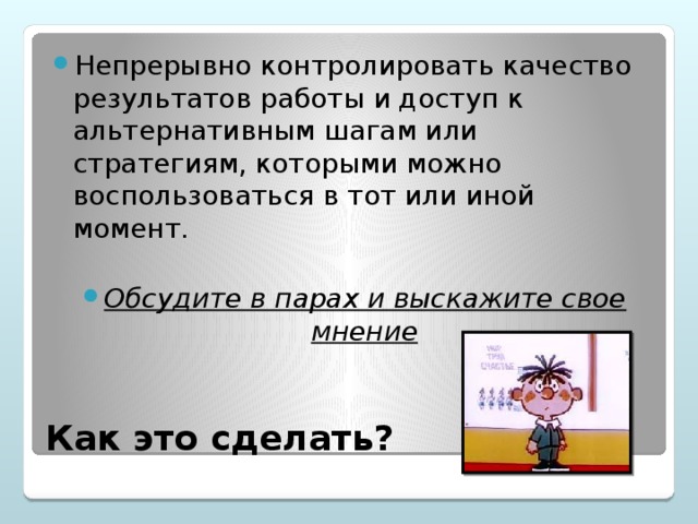 Непрерывно контролировать качество результатов работы и доступ к альтернативным шагам или стратегиям, которыми можно воспользоваться в тот или иной момент.  Обсудите в парах и выскажите свое мнение