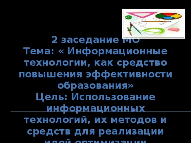 2 заседание МО Тема: « Информационные технологии, как средство повышения эффективности образования» Цель: Использование информационных технологий, их методов и средств для реализации идей оптимизации образовательного процесса  