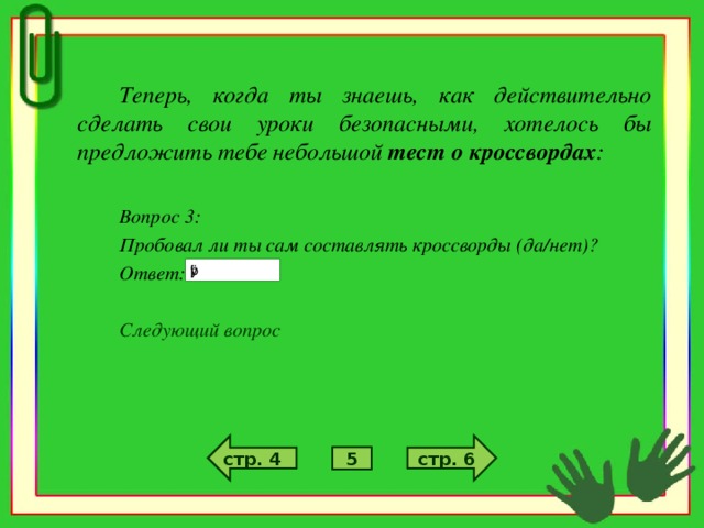 Теперь, когда ты знаешь, как действительно сделать свои уроки безопасными, хотелось бы предложить тебе небольшой тест о кроссвордах :  Вопрос 3: Пробовал ли ты сам составлять кроссворды (да/нет)? Ответ:  Следующий вопрос стр. 6 стр. 4 5
