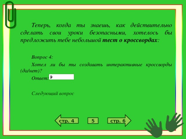 Теперь, когда ты знаешь, как действительно сделать свои уроки безопасными, хотелось бы предложить тебе небольшой тест о кроссвордах :  Вопрос 4: Хотел ли бы ты создавать интерактивные кроссворды (да/нет)? Ответ:  Следующий вопрос стр. 6 стр. 4 5