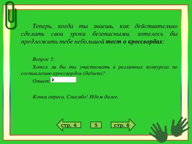 Теперь, когда ты знаешь, как действительно сделать свои уроки безопасными, хотелось бы предложить тебе небольшой тест о кроссвордах :  Вопрос 5: Хотел ли бы ты участвовать в различных конкурсах по составлению кроссвордов (да/нет)? Ответ:  Конец опроса. Спасибо! Идем далее. стр. 6 стр. 4 5