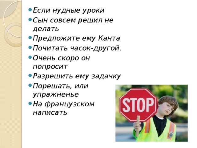 Если нудные уроки Сын совсем решил не делать Предложите ему Канта Почитать часок-другой. Очень скоро он попросит Разрешить ему задачку Порешать, или упражненье На французском написать 