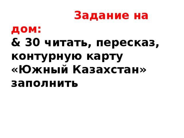 Задание на дом:  & 30 читать, пересказ, контурную карту «Южный Казахстан» заполнить