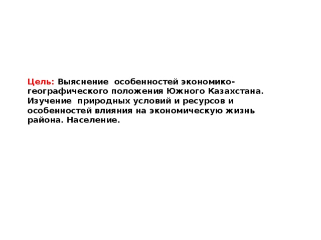 Цель: Выяснение особенностей экономико-географического положения Южного Казахстана. Изучение природных условий и ресурсов и особенностей влияния на экономическую жизнь района. Население.