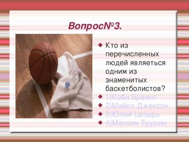 Вопрос№3. Кто из перечисленных людей являеться одним из знаменитых баскетболистов? 1)Коби Браинт  2)Майкл Джексон 3)Юлий Цезарь 4)Максим Трушин 